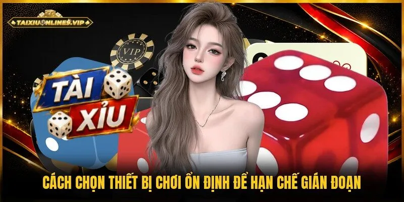 cách chọn thiết bị chơi ổn định