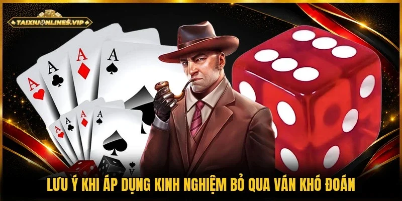 Lưu ý quan trọng để áp dụng kinh nghiệm bỏ qua ván khó đoán hiệu quả