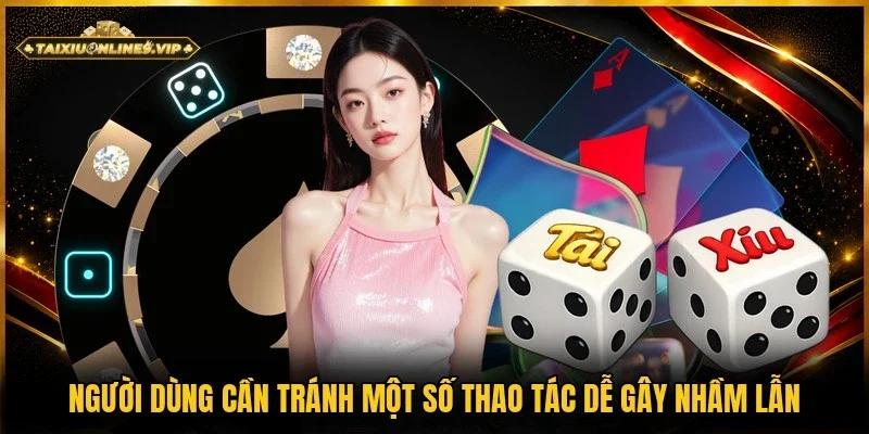 Một số thao tác dễ nhầm lẫn người dùng cần tránh